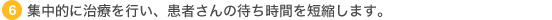 6 集中的に治療を行い、患者さんの待ち時間を短縮します。