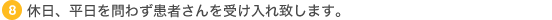 8 休日、平日を問わず患者さんを受け入れ致します。